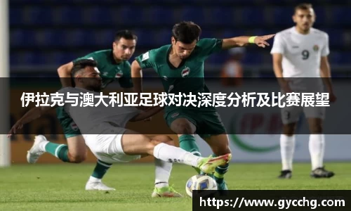 伊拉克与澳大利亚足球对决深度分析及比赛展望