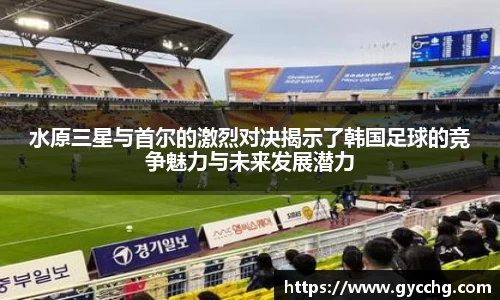 水原三星与首尔的激烈对决揭示了韩国足球的竞争魅力与未来发展潜力
